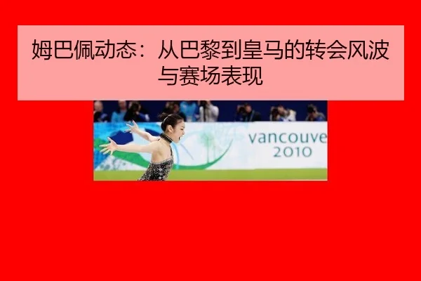 姆巴佩动态：从巴黎到皇马的转会风波与赛场表现
